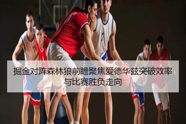 掘金对阵森林狼前瞻聚焦爱德华兹突破效率与比赛胜负走向
