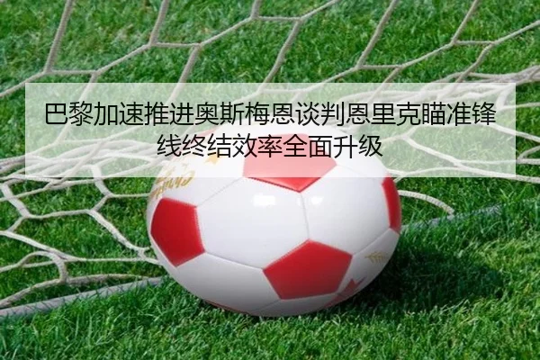 巴黎加速推进奥斯梅恩谈判恩里克瞄准锋线终结效率全面升级