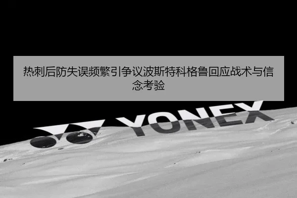 热刺后防失误频繁引争议波斯特科格鲁回应战术与信念考验