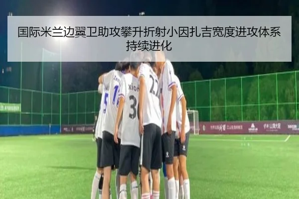 国际米兰边翼卫助攻攀升折射小因扎吉宽度进攻体系持续进化