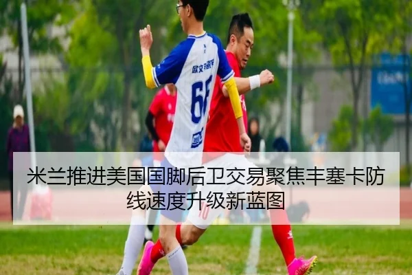 米兰推进美国国脚后卫交易聚焦丰塞卡防线速度升级新蓝图